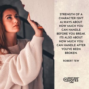 Strength of a character isn't always about how much you can handle before you break. Its also about how much you can handle after you've been broken.