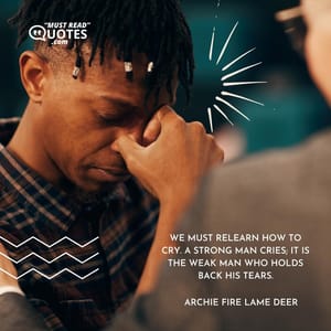 We must relearn how to cry. A strong man cries; it is the weak man who holds back his tears.