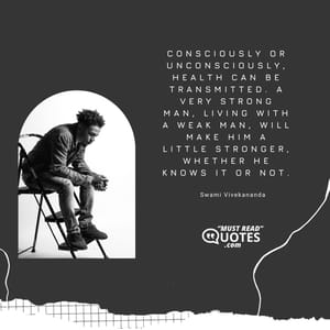 Consciously or unconsciously, health can be transmitted. A very strong man, living with a weak man, will make him a little stronger, whether he knows it or not.