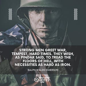 Strong men greet war, tempest, hard times. They wish, as Pindar said, to tread the floors of hell, with necessities as hard as iron.