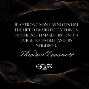 If a strong man has not in him the lift toward lofty things, his strength makes him only a curse to himself and his neighbor.