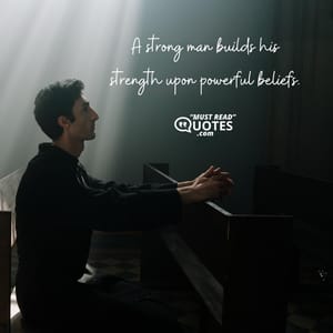 A strong man builds his strength upon powerful beliefs.