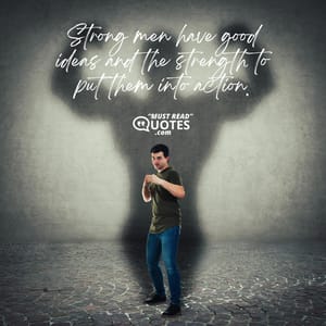 Strong men have good ideas and the strength to put them into action.