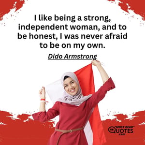 I like being a strong, independent woman, and to be honest, I was never afraid to be on my own.