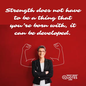 Strength does not have to be a thing that you’re born with, it can be developed.