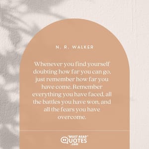 Whenever you find yourself doubting how far you can go, just remember how far you have come. Remember everything you have faced, all the battles you have won, and all the fears you have overcome.