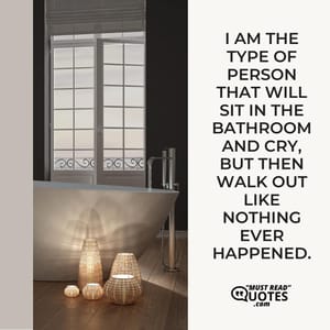 I am the type of person that will sit in the bathroom and cry, but then walk out like nothing ever happened.