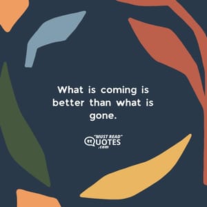 What is coming is better than what is gone.