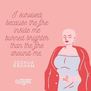 I survived because the fire inside me burned brighter than the fire around me.