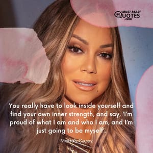 You really have to look inside yourself and find your own inner strength, and say, ‘I’m proud of what I am and who I am, and I’m just going to be myself’.