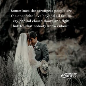 Sometimes the strongest people are the ones who love beyond all faults, cry behind closed doors and fight battles that nobody knows about.