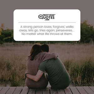 A strong person loves, forgives, walks away, lets go, tries again, perseveres... No matter what life throws at them.