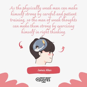 As the physically weak man can make himself strong by careful and patient training, so the man of weak thoughts can make them strong by exercising himself in right thinking.