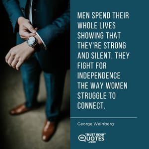 Men spend their whole lives showing that they're strong and silent. They fight for independence the way women struggle to connect.
