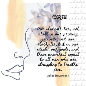 Our strength lies, not alone in our proving grounds and our stockpiles, but in our ideals, our goals, and their universal appeal to all men who are struggling to breathe free.