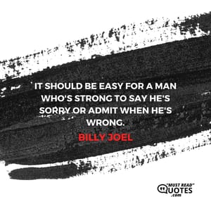 It should be easy for a man who's strong to say he's sorry or admit when he's wrong.