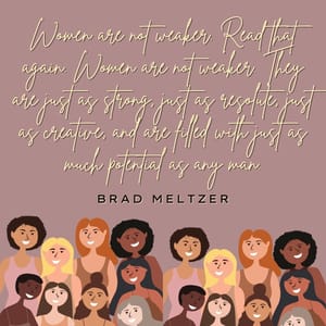 Women are not weaker. Read that again. Women are not weaker. They are just as strong, just as resolute, just as creative, and are filled with just as much potential as any man.
