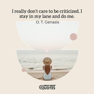 I really don't care to be criticized. I stay in my lane and do me.