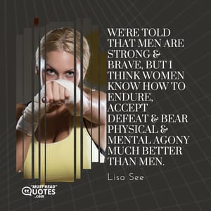 We're told that men are strong & brave, but I think women know how to endure, accept defeat & bear physical & mental agony much better than men.