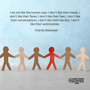 I do not like the human race. I don't like their heads, I don't like their faces, I don't like their feet, I don't like their conversations, I don't like their hairdos, I don't like their automobiles.