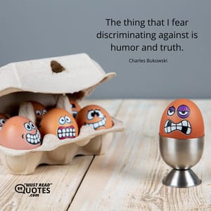The thing that I fear discriminating against is humor and truth.