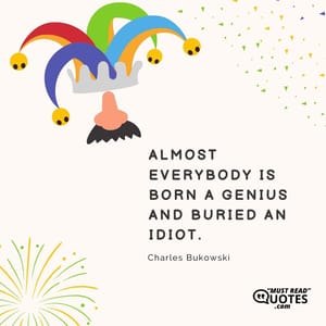 Almost everybody is born a genius and buried an idiot.