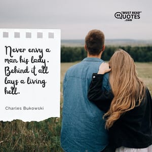 Never envy a man his lady. Behind it all lays a living hell.