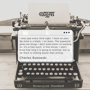 I only type every third night. I have no plan. My mind is a blank. I sit down. The typewriter gives me things I don't even know I'm working on. It's a free lunch. A free dinner. I don't know how long it is going to continue, but so far there is nothing easier than writing.