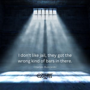 I don't like jail, they got the wrong kind of bars in there.