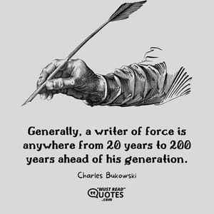 Generally, a writer of force is anywhere from 20 years to 200 years ahead of his generation.
