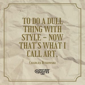 To do a dull thing with style - now that's what I call art.