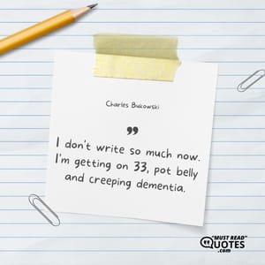 I don't write so much now. I'm getting on 33, pot belly and creeping dementia.