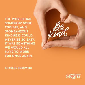 The world had somehow gone too far, and spontaneous kindness could never be so easy. It was something we would all have to work for once again.