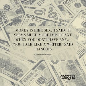 'Money is like sex,' I said. 'It seems much more important when you don't have any...' 'You talk like a writer,' said Francois.