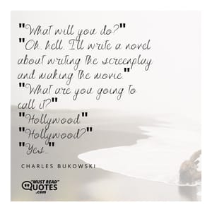 "What will you do?" "Oh, hell, I'll write a novel about writing the screenplay and making the movie." "What are you going to call it?" "Hollywood." "Hollywood?" "Yes..."