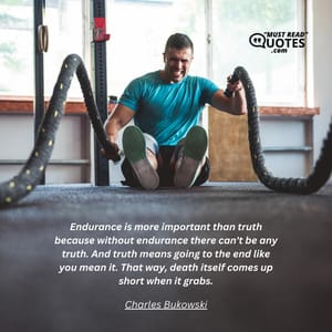 Endurance is more important than truth because without endurance there can't be any truth. And truth means going to the end like you mean it. That way, death itself comes up short when it grabs.