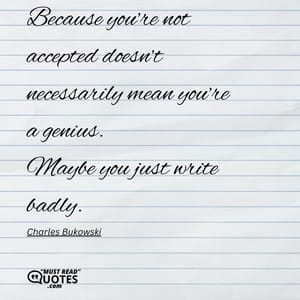 Because you’re not accepted doesn’t necessarily mean you’re a genius. Maybe you just write badly.