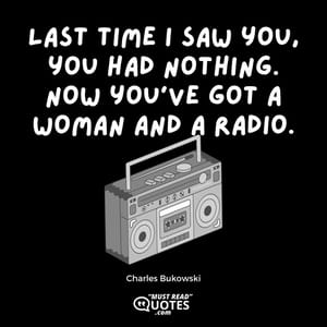 Last time I saw you, you had nothing. Now you've got a woman and a radio.