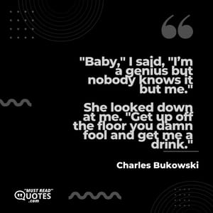 "Baby," I said, "I’m a genius but nobody knows it but me." She looked down at me. "Get up off the floor you damn fool and get me a drink."