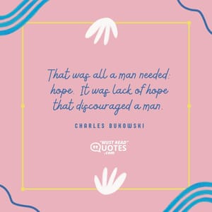 That was all a man needed: hope. It was lack of hope that discouraged a man.