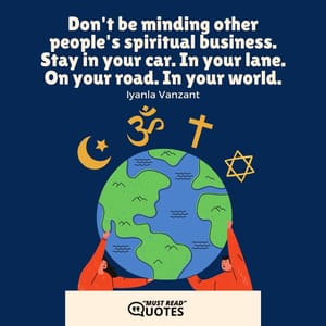 Don't be minding other people's spiritual business. Stay in your car. In your lane. On your road. In your world.