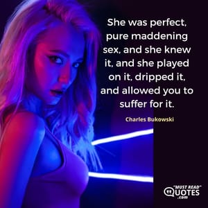She was perfect, pure maddening sex, and she knew it, and she played on it, dripped it, and allowed you to suffer for it.