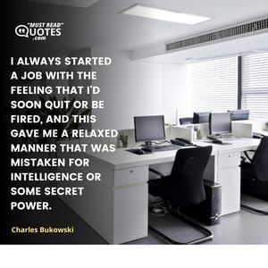 I always started a job with the feeling that I'd soon quit or be fired, and this gave me a relaxed manner that was mistaken for intelligence or some secret power.