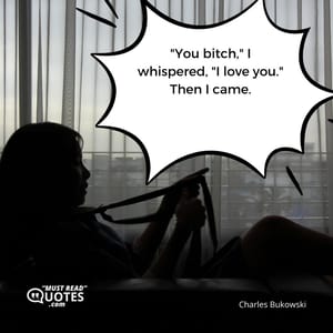 "You bitch," I whispered, "I love you." Then I came.