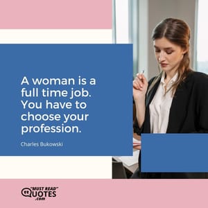 A woman is a full time job. You have to choose your profession.