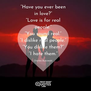 “Have you ever been in love?” “Love is for real people.” “You sound real.” “I dislike real people.” “You dislike them?” “I hate them.”