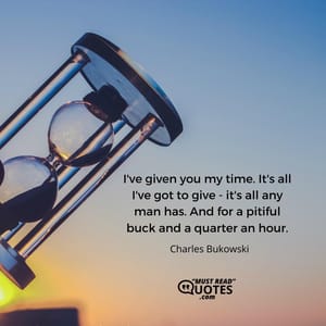 I've given you my time. It's all I've got to give - it's all any man has. And for a pitiful buck and a quarter an hour.