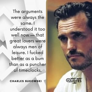 The arguments were always the same. I understood it too well now — that great lovers were always men of leisure. I fucked better as a bum than as a puncher of timeclocks.