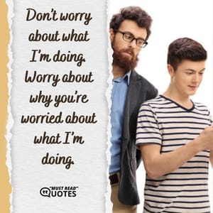 Don’t worry about what I’m doing. Worry about why you’re worried about what I’m doing.