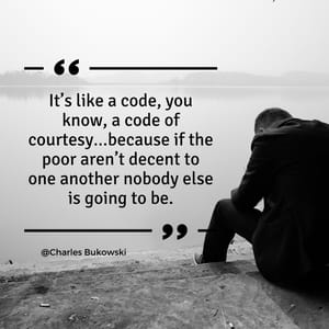 It’s like a code, you know, a code of courtesy…because if the poor aren’t decent to one another nobody else is going to be.